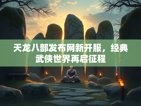 天龙八部发布网新开服，经典武侠世界再启征程