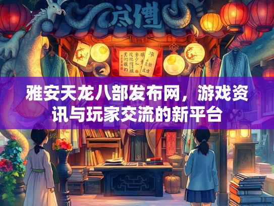雅安天龙八部发布网，游戏资讯与玩家交流的新平台