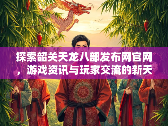 探索韶关天龙八部发布网官网，游戏资讯与玩家交流的新天地