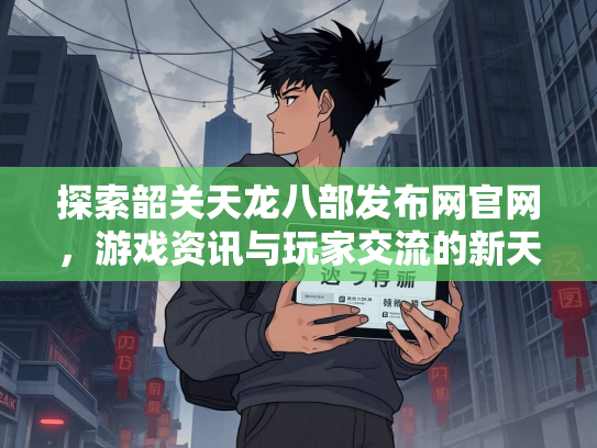 探索韶关天龙八部发布网官网，游戏资讯与玩家交流的新天地