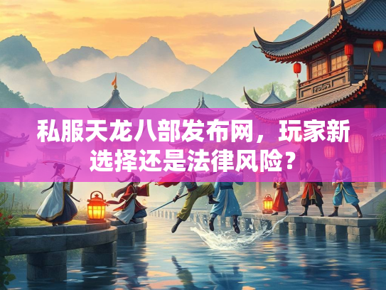 私服天龙八部发布网，玩家新选择还是法律风险？  第1张