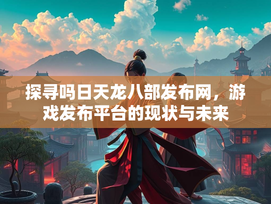 探寻吗日天龙八部发布网，游戏发布平台的现状与未来  第1张