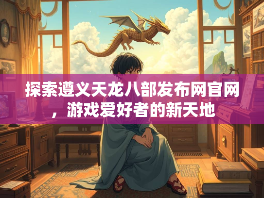 探索遵义天龙八部发布网官网，游戏爱好者的新天地  第2张