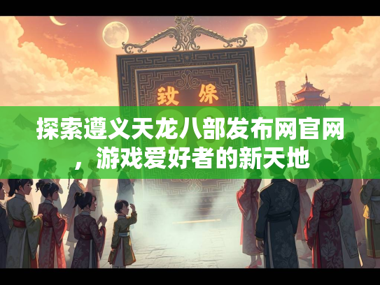 探索遵义天龙八部发布网官网，游戏爱好者的新天地  第1张