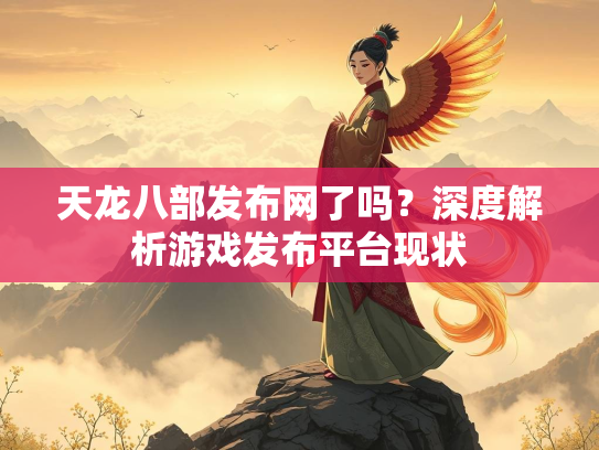 天龙八部发布网了吗？深度解析游戏发布平台现状  第2张
