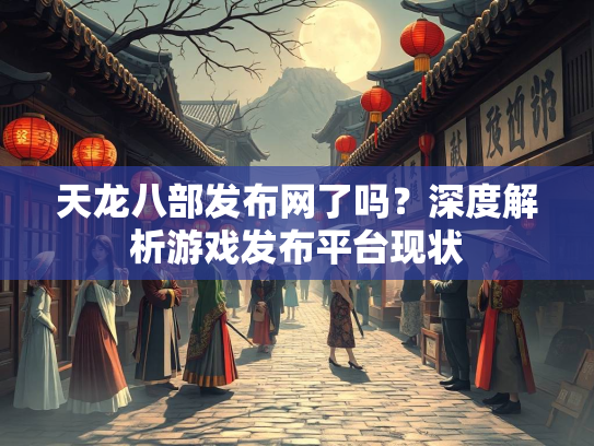 天龙八部发布网了吗？深度解析游戏发布平台现状  第3张