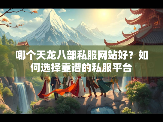 哪个天龙八部私服网站好？如何选择靠谱的私服平台  第2张