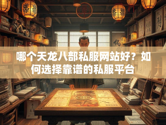哪个天龙八部私服网站好？如何选择靠谱的私服平台  第1张