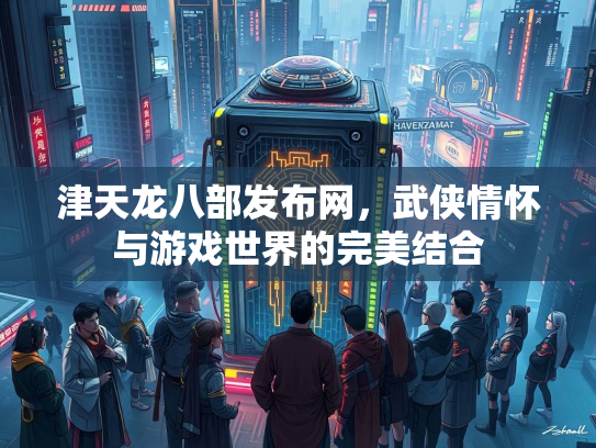 津天龙八部发布网，武侠情怀与游戏世界的完美结合