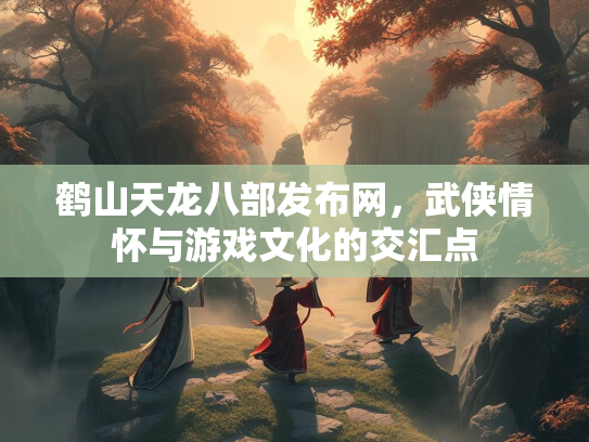 鹤山天龙八部发布网，武侠情怀与游戏文化的交汇点  第2张