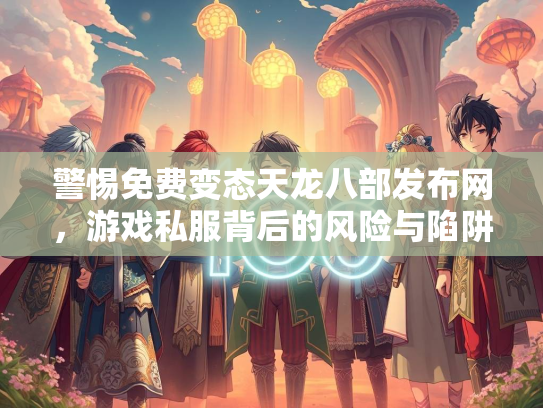 警惕免费变态天龙八部发布网，游戏私服背后的风险与陷阱