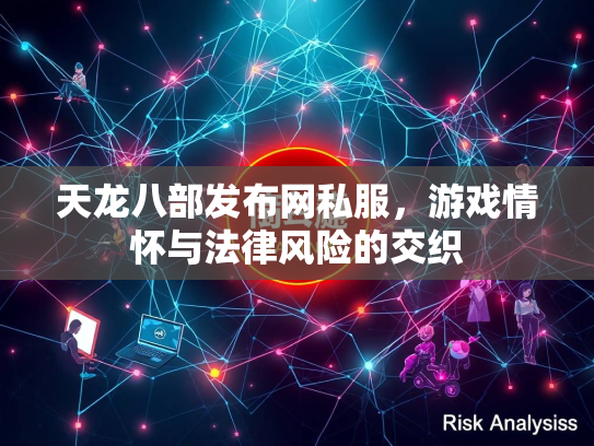 天龙八部发布网私服，游戏情怀与法律风险的交织