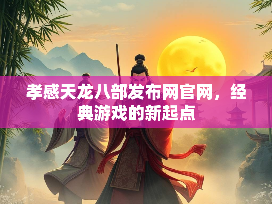 孝感天龙八部发布网官网，经典游戏的新起点  第2张