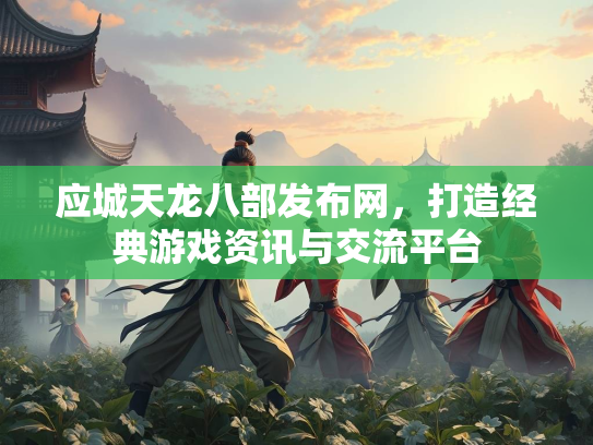 应城天龙八部发布网，打造经典游戏资讯与交流平台  第2张