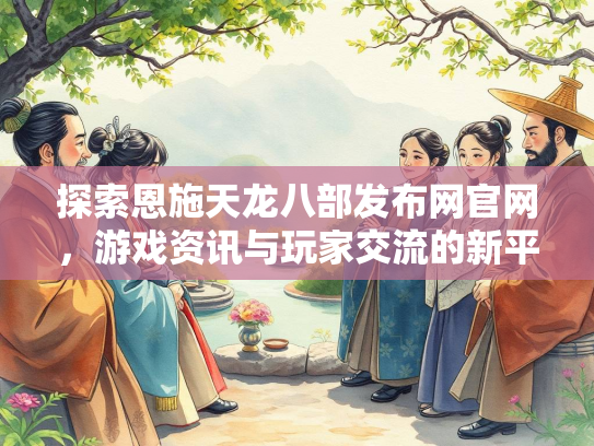 探索恩施天龙八部发布网官网，游戏资讯与玩家交流的新平台  第1张