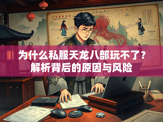 为什么私服天龙八部玩不了？解析背后的原因与风险