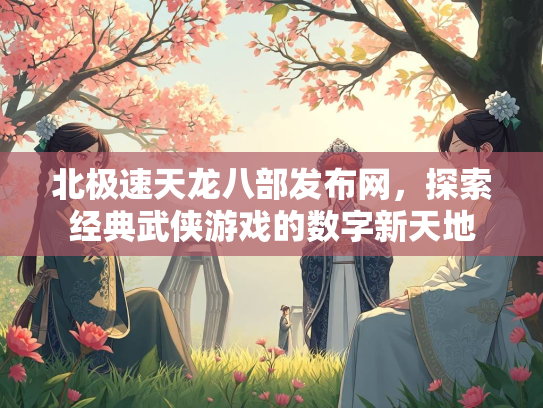 北极速天龙八部发布网，探索经典武侠游戏的数字新天地  第2张