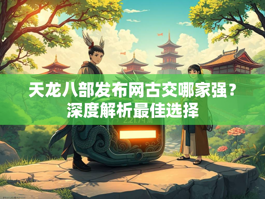 天龙八部发布网古交哪家强？深度解析最佳选择