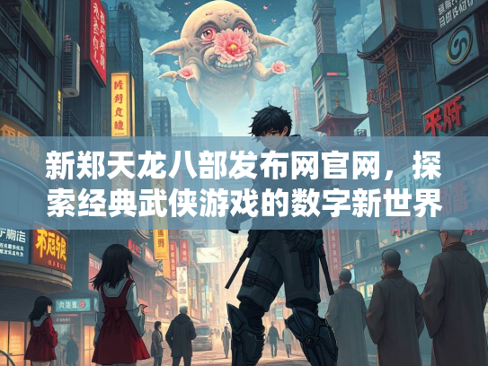 新郑天龙八部发布网官网，探索经典武侠游戏的数字新世界