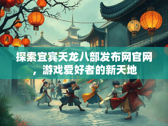 探索宜宾天龙八部发布网官网，游戏爱好者的新天地