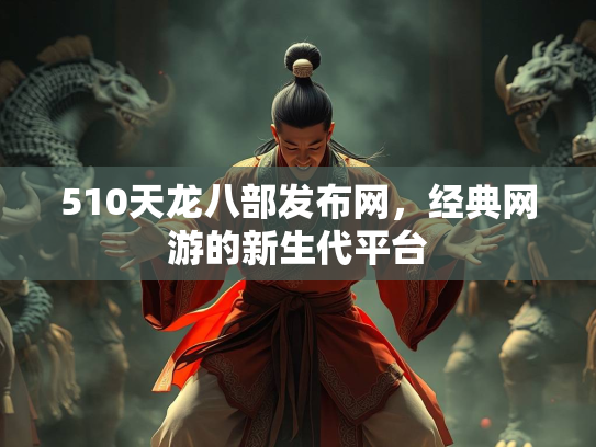 510天龙八部发布网，经典网游的新生代平台