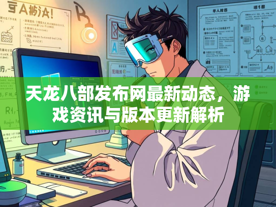 天龙八部发布网最新动态，游戏资讯与版本更新解析