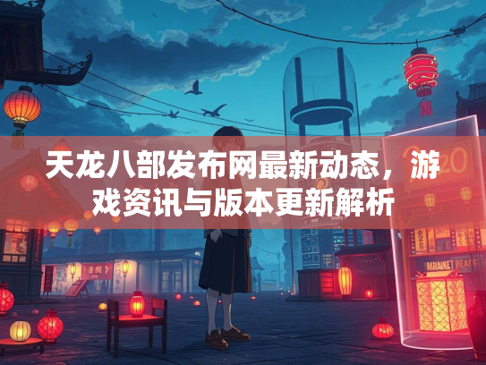 天龙八部发布网最新动态，游戏资讯与版本更新解析