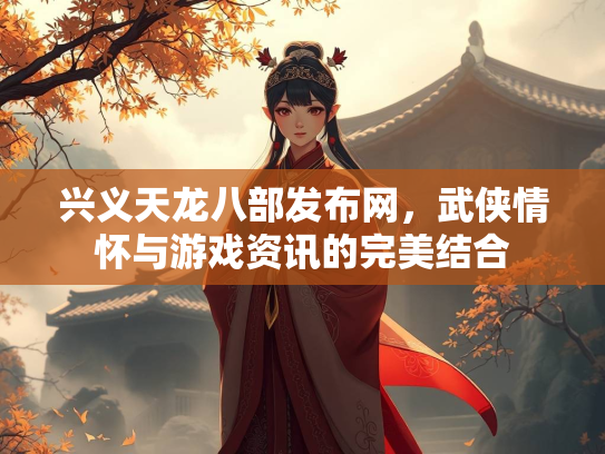 兴义天龙八部发布网，武侠情怀与游戏资讯的完美结合