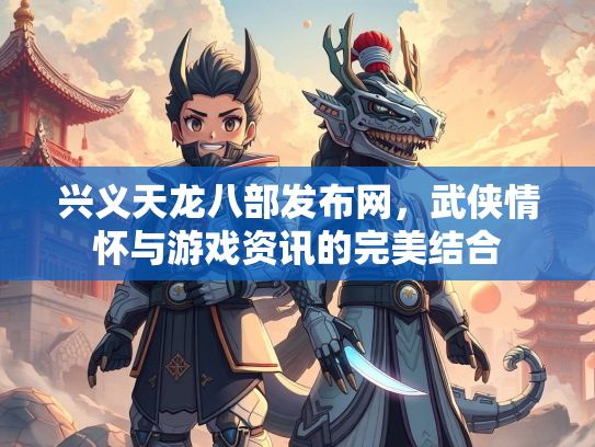兴义天龙八部发布网，武侠情怀与游戏资讯的完美结合