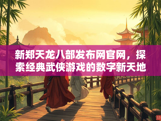 新郑天龙八部发布网官网，探索经典武侠游戏的数字新天地