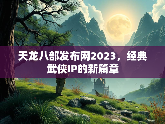 天龙八部发布网2023，经典武侠IP的新篇章