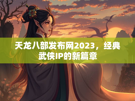 天龙八部发布网2023，经典武侠IP的新篇章