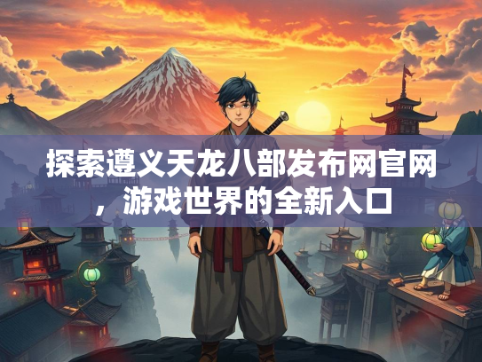 探索遵义天龙八部发布网官网，游戏世界的全新入口