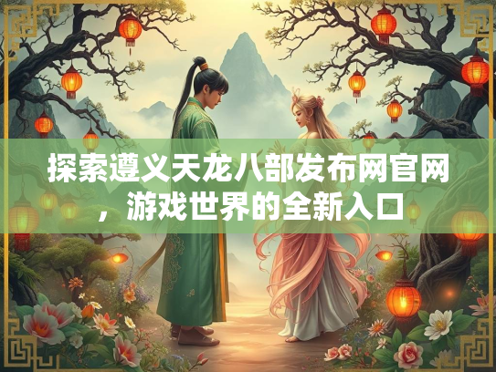 探索遵义天龙八部发布网官网，游戏世界的全新入口