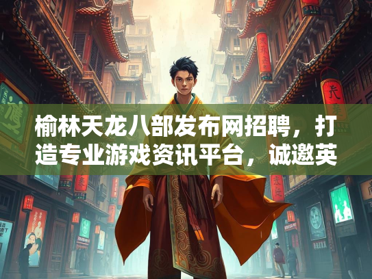 榆林天龙八部发布网招聘，打造专业游戏资讯平台，诚邀英才加入