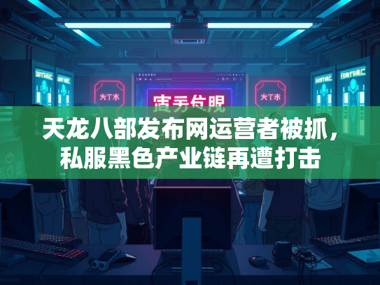 天龙八部发布网运营者被抓，私服黑色产业链再遭打击