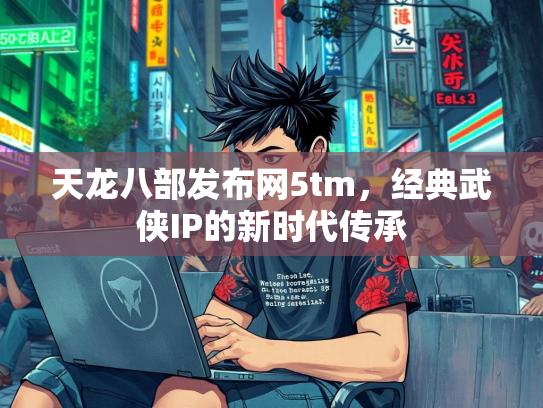 天龙八部发布网5tm，经典武侠IP的新时代传承