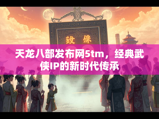天龙八部发布网5tm，经典武侠IP的新时代传承