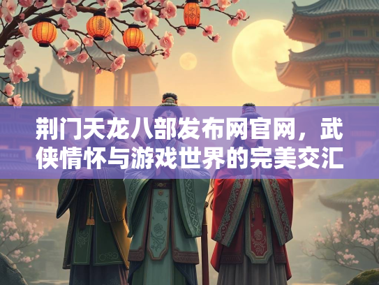 荆门天龙八部发布网官网，武侠情怀与游戏世界的完美交汇