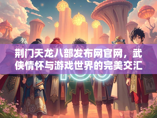 荆门天龙八部发布网官网，武侠情怀与游戏世界的完美交汇
