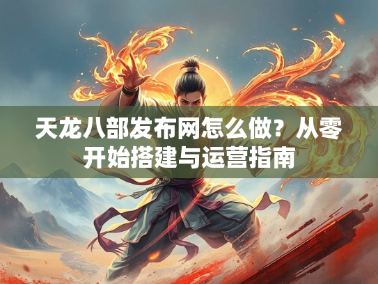 天龙八部发布网怎么做？从零开始搭建与运营指南