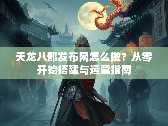 天龙八部发布网怎么做？从零开始搭建与运营指南
