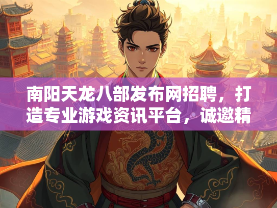 南阳天龙八部发布网招聘，打造专业游戏资讯平台，诚邀精英加入