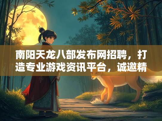 南阳天龙八部发布网招聘，打造专业游戏资讯平台，诚邀精英加入