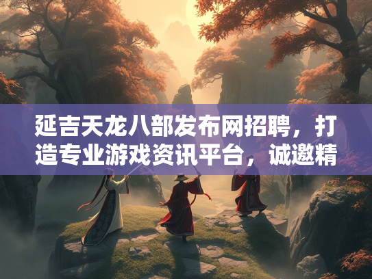 延吉天龙八部发布网招聘，打造专业游戏资讯平台，诚邀精英加入  第2张