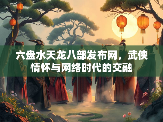六盘水天龙八部发布网，武侠情怀与网络时代的交融
