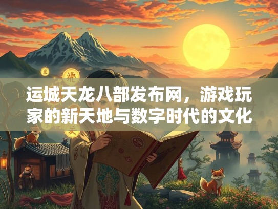 运城天龙八部发布网，游戏玩家的新天地与数字时代的文化现象