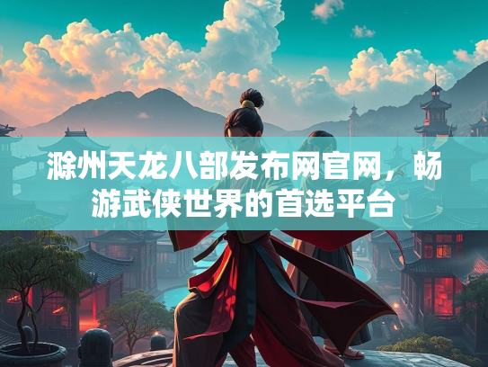 滁州天龙八部发布网官网，畅游武侠世界的首选平台