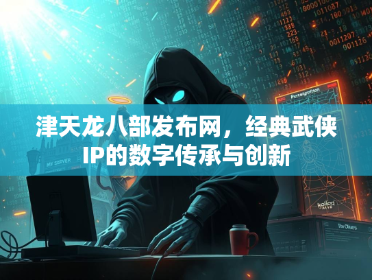 津天龙八部发布网，经典武侠IP的数字传承与创新  第3张