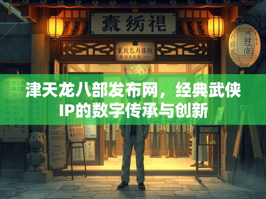 津天龙八部发布网，经典武侠IP的数字传承与创新  第1张